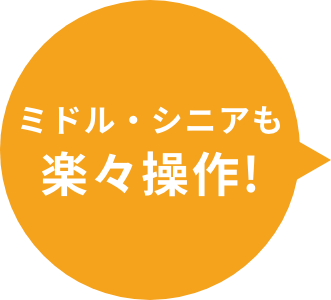 ミドル・シニアも楽々操作!